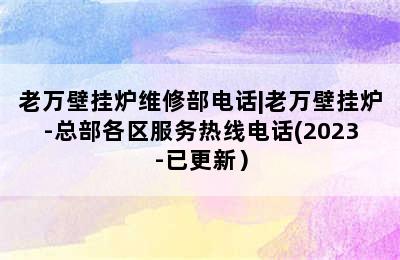 老万壁挂炉维修部电话|老万壁挂炉-总部各区服务热线电话(2023-已更新）